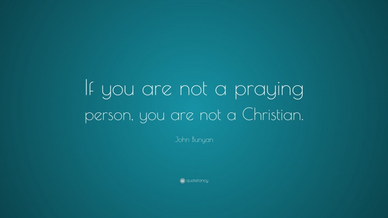 John Bunyan Quote: “If you are not a praying person, you are not a Christian.”