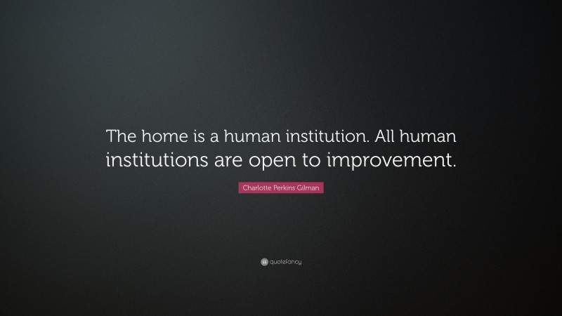 Charlotte Perkins Gilman Quote: “The home is a human institution. All human institutions are open to improvement.”
