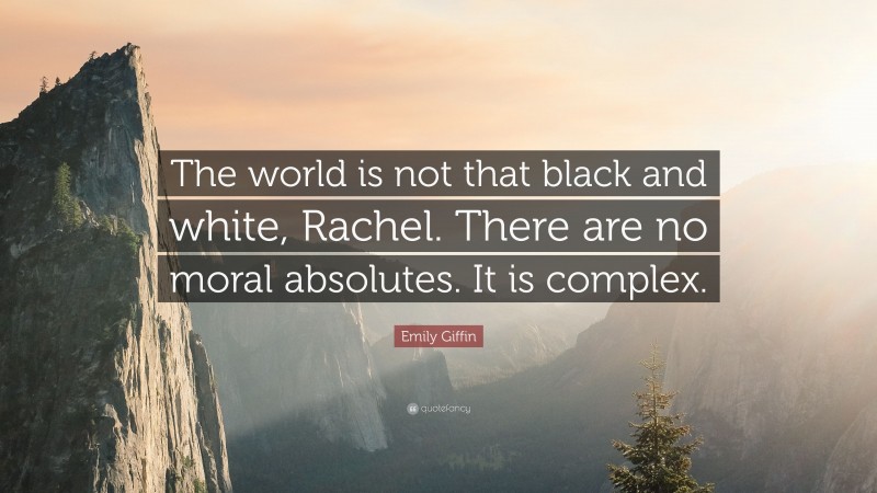 Emily Giffin Quote: “The world is not that black and white, Rachel. There are no moral absolutes. It is complex.”