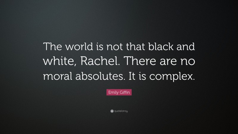 Emily Giffin Quote: “The world is not that black and white, Rachel. There are no moral absolutes. It is complex.”