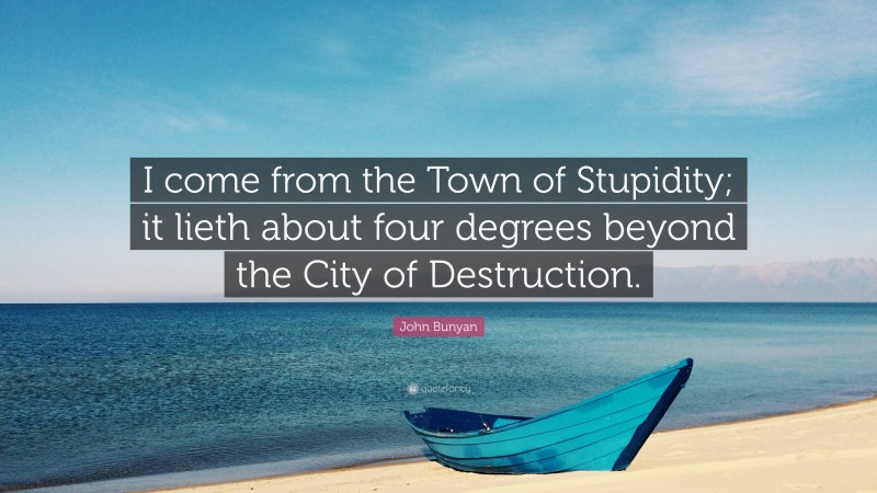 John Bunyan Quote: “I come from the Town of Stupidity; it lieth about four degrees beyond the City of Destruction.”