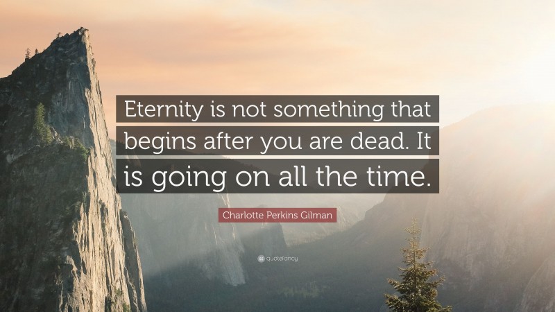 Charlotte Perkins Gilman Quote: “Eternity is not something that begins after you are dead. It is going on all the time.”