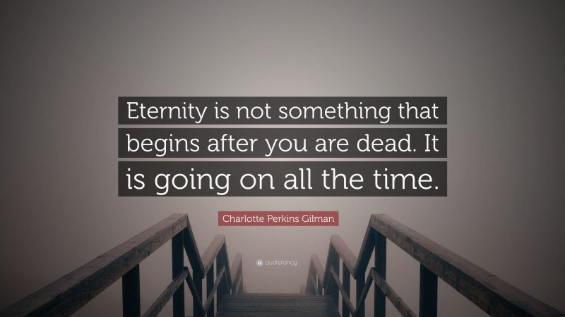 Charlotte Perkins Gilman Quote: “Eternity is not something that begins after you are dead. It is going on all the time.”