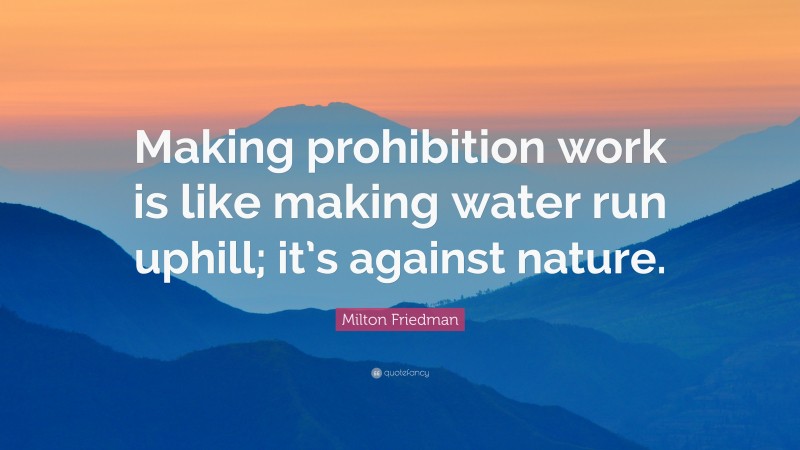 Milton Friedman Quote: “Making prohibition work is like making water run uphill; it’s against nature.”