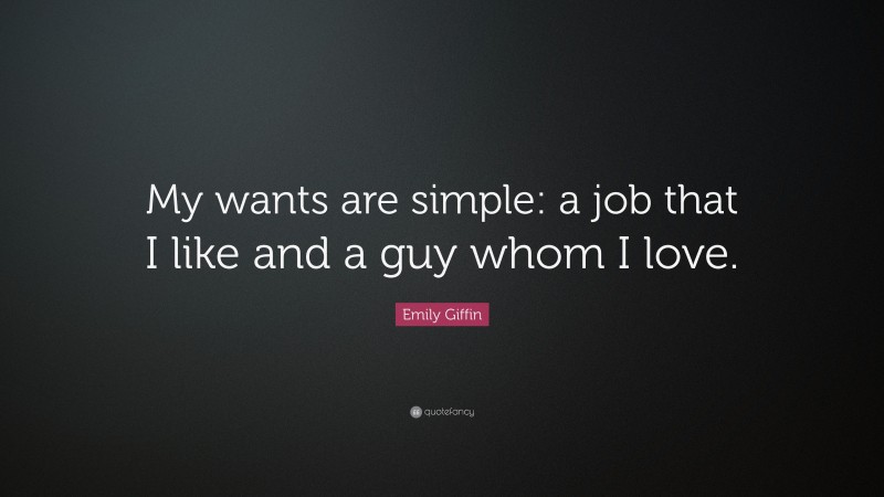 Emily Giffin Quote: “My wants are simple: a job that I like and a guy whom I love.”