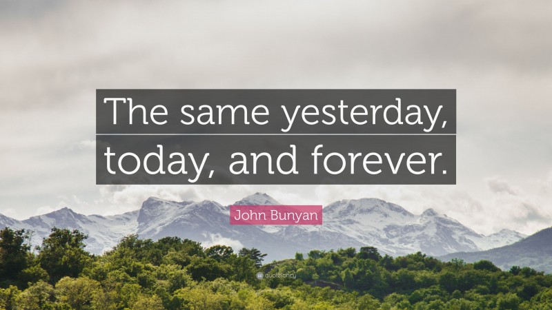 John Bunyan Quote: “The same yesterday, today, and forever.”