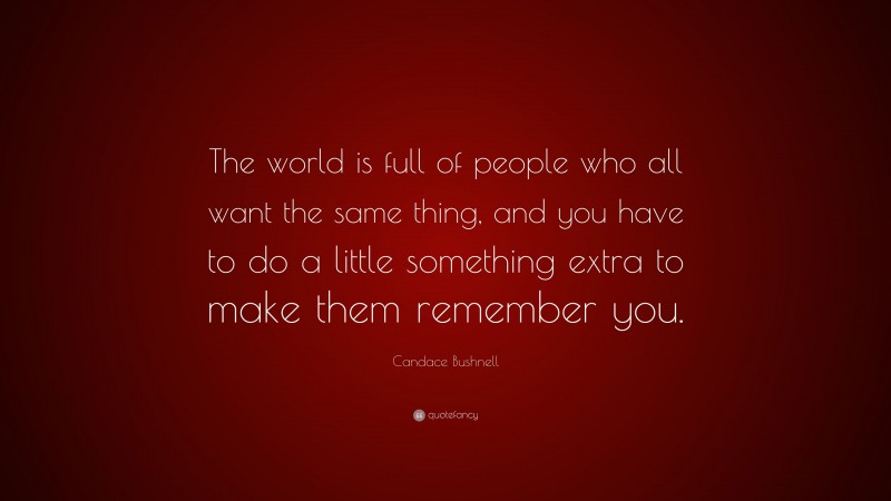 Candace Bushnell Quote: “The world is full of people who all want the same thing, and you have to do a little something extra to make them remember you.”