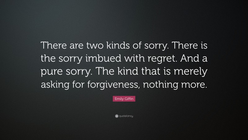 Emily Giffin Quote: “There are two kinds of sorry. There is the sorry imbued with regret. And a pure sorry. The kind that is merely asking for forgiveness, nothing more.”