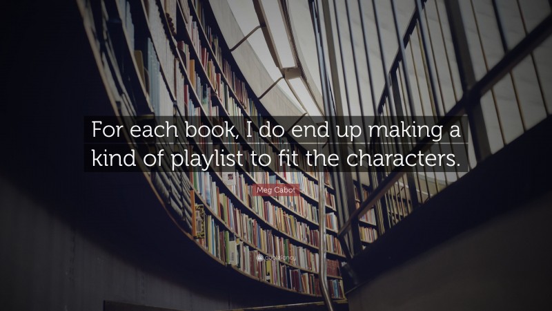 Meg Cabot Quote: “For each book, I do end up making a kind of playlist to fit the characters.”