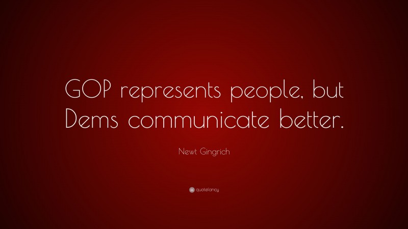 Newt Gingrich Quote: “GOP represents people, but Dems communicate better.”