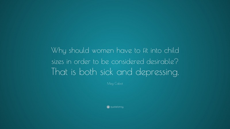 Meg Cabot Quote: “Why should women have to fit into child sizes in order to be considered desirable? That is both sick and depressing.”