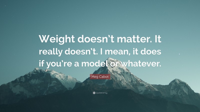 Meg Cabot Quote: “Weight doesn’t matter. It really doesn’t. I mean, it does if you’re a model or whatever.”