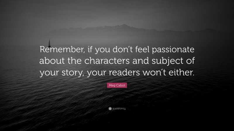 Meg Cabot Quote: “Remember, if you don’t feel passionate about the characters and subject of your story, your readers won’t either.”