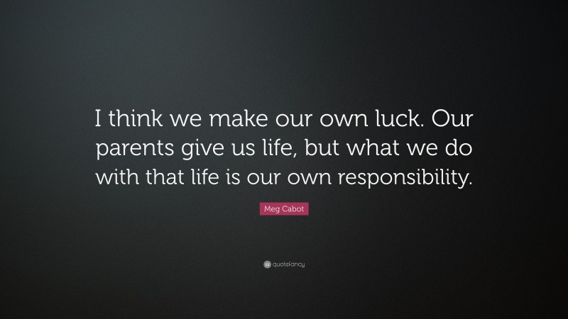 Meg Cabot Quote: “I think we make our own luck. Our parents give us life, but what we do with that life is our own responsibility.”