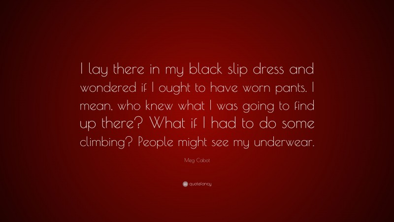 Meg Cabot Quote: “I lay there in my black slip dress and wondered if I ought to have worn pants. I mean, who knew what I was going to find up there? What if I had to do some climbing? People might see my underwear.”