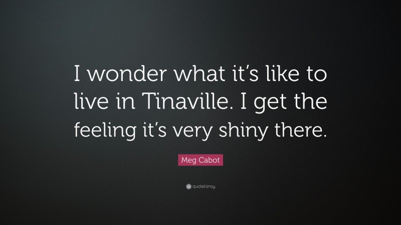 Meg Cabot Quote: “I wonder what it’s like to live in Tinaville. I get the feeling it’s very shiny there.”