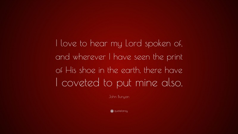 John Bunyan Quote: “I love to hear my Lord spoken of, and wherever I have seen the print of His shoe in the earth, there have I coveted to put mine also.”