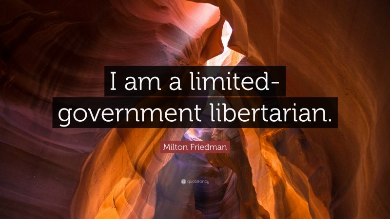 Milton Friedman Quote: “I am a limited-government libertarian.”