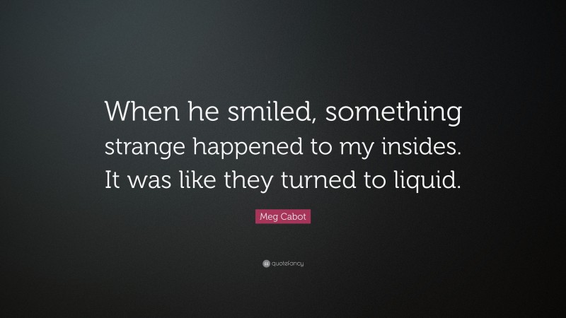 Meg Cabot Quote: “When he smiled, something strange happened to my insides. It was like they turned to liquid.”