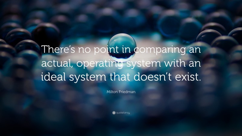 Milton Friedman Quote: “There’s no point in comparing an actual, operating system with an ideal system that doesn’t exist.”