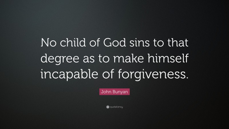 John Bunyan Quote: “No child of God sins to that degree as to make himself incapable of forgiveness.”