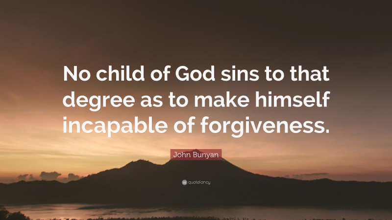 John Bunyan Quote: “No child of God sins to that degree as to make himself incapable of forgiveness.”