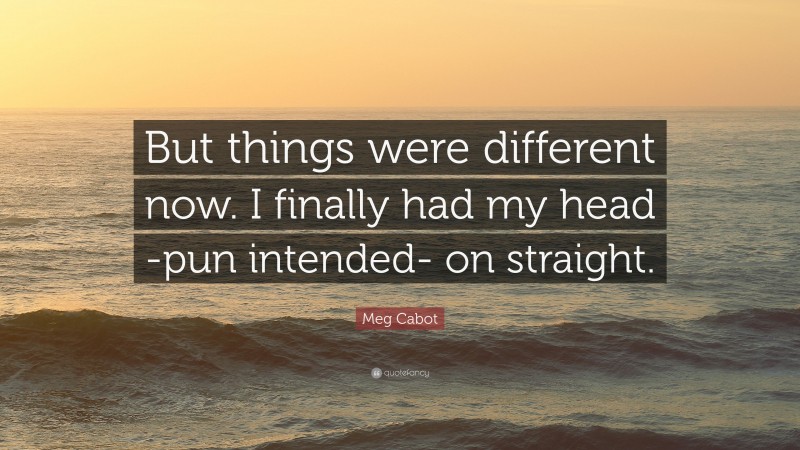 Meg Cabot Quote: “But things were different now. I finally had my head -pun intended- on straight.”