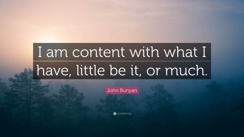 John Bunyan Quote: “I am content with what I have, little be it, or much.”