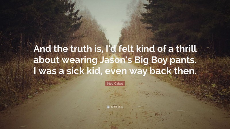 Meg Cabot Quote: “And the truth is, I’d felt kind of a thrill about wearing Jason’s Big Boy pants. I was a sick kid, even way back then.”