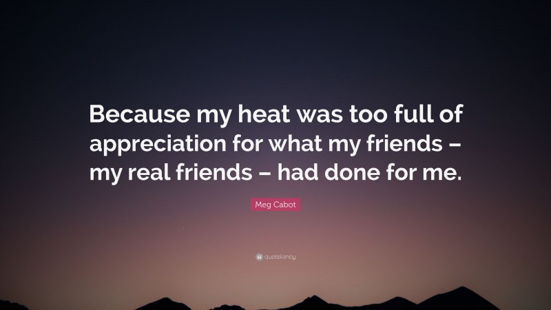 Meg Cabot Quote: “Because my heat was too full of appreciation for what my friends – my real friends – had done for me.”