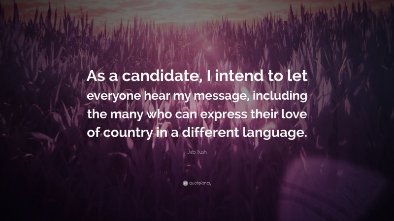 Jeb Bush Quote: “As a candidate, I intend to let everyone hear my message, including the many who can express their love of country in a different language.”