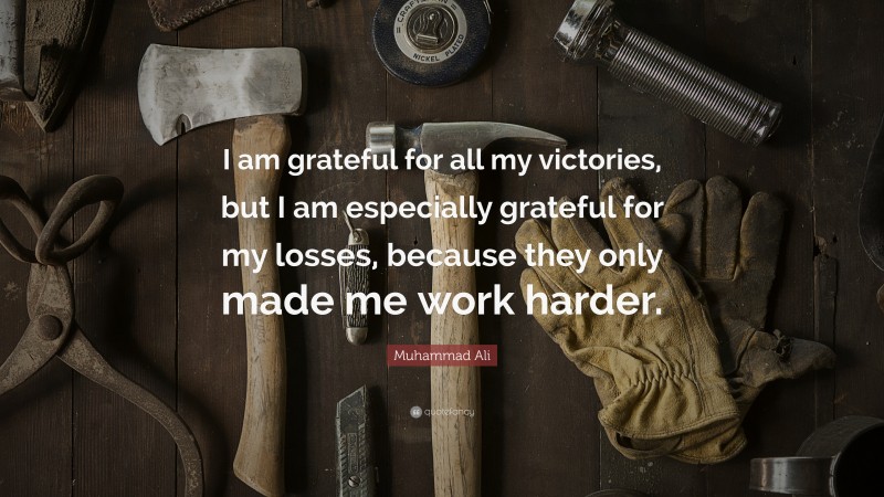 Muhammad Ali Quote: “I am grateful for all my victories, but I am especially grateful for my losses, because they only made me work harder.”