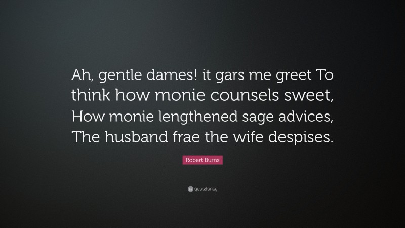 Robert Burns Quote: “Ah, gentle dames! it gars me greet To think how monie counsels sweet, How monie lengthened sage advices, The husband frae the wife despises.”