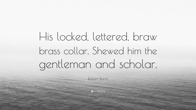 Robert Burns Quote: “His locked, lettered, braw brass collar, Shewed him the gentleman and scholar.”