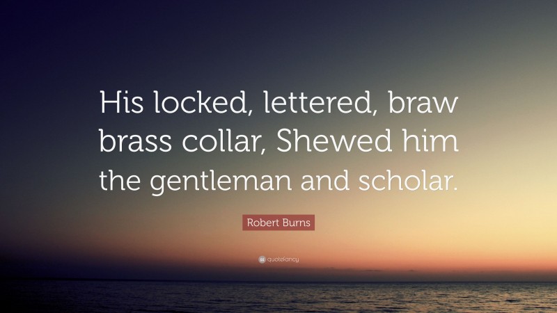 Robert Burns Quote: “His locked, lettered, braw brass collar, Shewed him the gentleman and scholar.”
