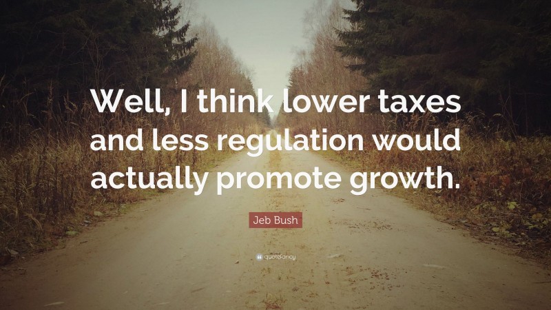 Jeb Bush Quote: “Well, I think lower taxes and less regulation would actually promote growth.”