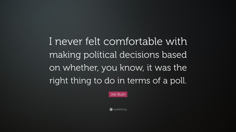 Jeb Bush Quote: “I never felt comfortable with making political decisions based on whether, you know, it was the right thing to do in terms of a poll.”