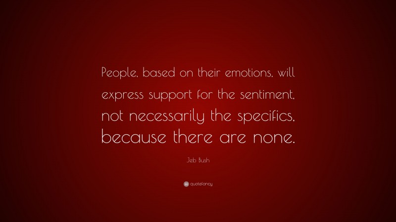 Jeb Bush Quote: “People, based on their emotions, will express support for the sentiment, not necessarily the specifics, because there are none.”