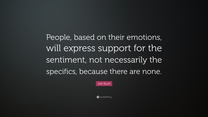 Jeb Bush Quote: “People, based on their emotions, will express support for the sentiment, not necessarily the specifics, because there are none.”