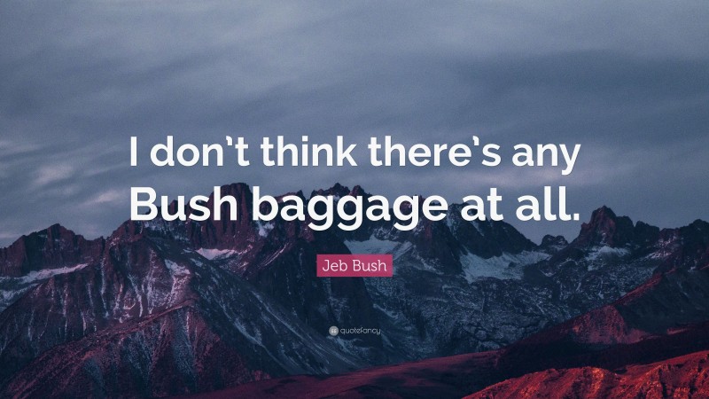 Jeb Bush Quote: “I don’t think there’s any Bush baggage at all.”