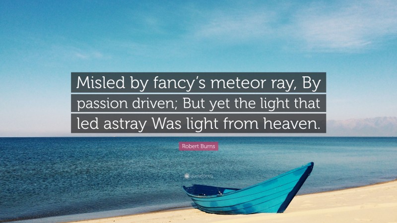 Robert Burns Quote: “Misled by fancy’s meteor ray, By passion driven; But yet the light that led astray Was light from heaven.”