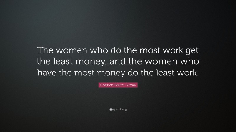 Charlotte Perkins Gilman Quote: “The women who do the most work get the least money, and the women who have the most money do the least work.”