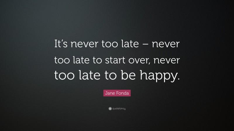 Jane Fonda Quote: “It’s never too late – never too late to start over, never too late to be happy.”
