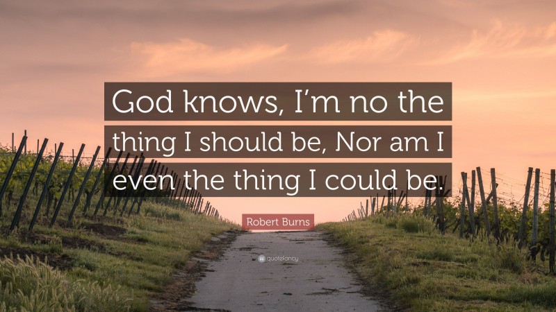 Robert Burns Quote: “God knows, I’m no the thing I should be, Nor am I even the thing I could be.”