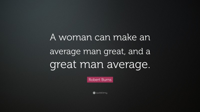Robert Burns Quote: “A woman can make an average man great, and a great man average.”