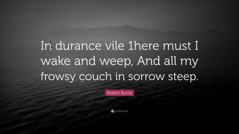 Robert Burns Quote: “In durance vile 1here must I wake and weep, And all my frowsy couch in sorrow steep.”