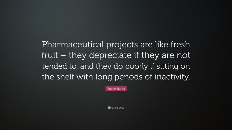 Robert Burns Quote: “Pharmaceutical projects are like fresh fruit – they depreciate if they are not tended to, and they do poorly if sitting on the shelf with long periods of inactivity.”