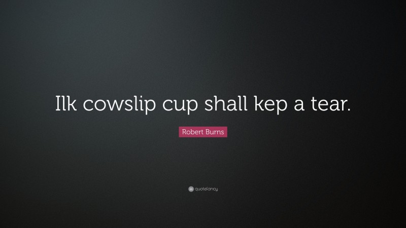 Robert Burns Quote: “Ilk cowslip cup shall kep a tear.”