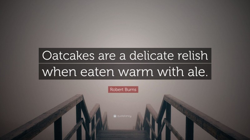 Robert Burns Quote: “Oatcakes are a delicate relish when eaten warm with ale.”