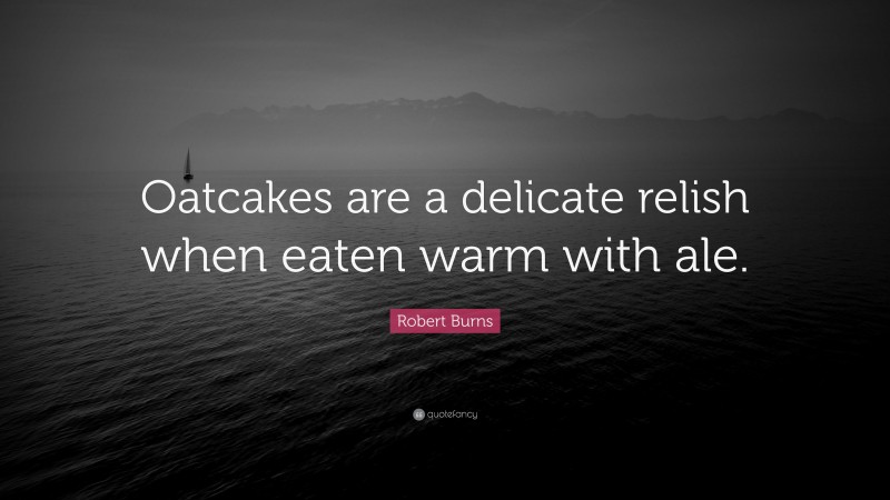 Robert Burns Quote: “Oatcakes are a delicate relish when eaten warm with ale.”
